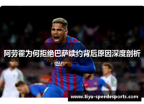 阿劳霍为何拒绝巴萨续约背后原因深度剖析
