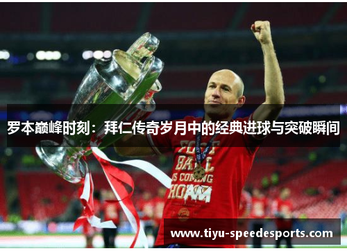 罗本巅峰时刻：拜仁传奇岁月中的经典进球与突破瞬间