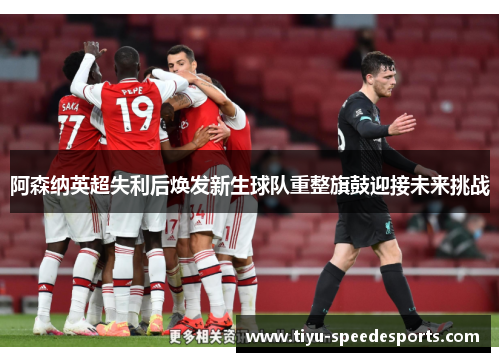 阿森纳英超失利后焕发新生球队重整旗鼓迎接未来挑战
