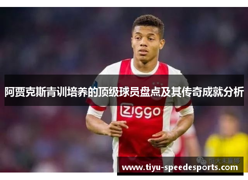 阿贾克斯青训培养的顶级球员盘点及其传奇成就分析