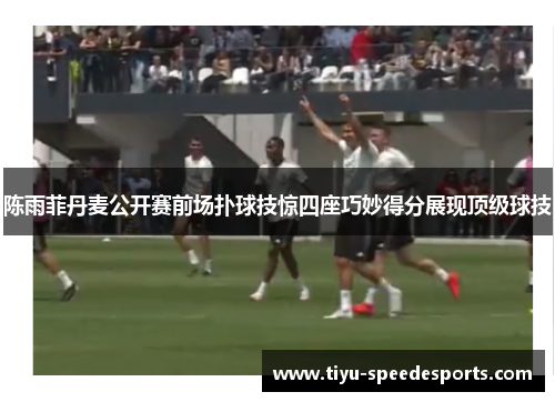 陈雨菲丹麦公开赛前场扑球技惊四座巧妙得分展现顶级球技